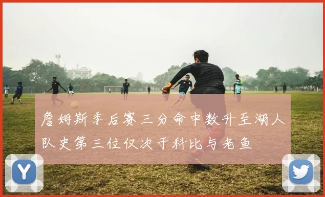詹姆斯季后赛三分命中数升至湖人队史第三位仅次于科比与老鱼