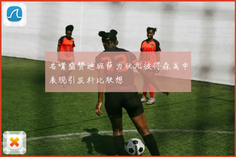 名嘴盛赞迪班萨为状元彼得森高中表现引发科比联想