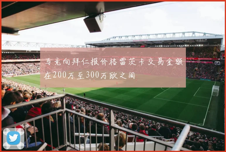 马竞向拜仁报价格雷茨卡交易金额在200万至300万欧之间