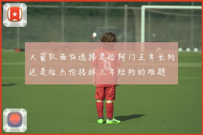 火箭队面临选择是给阿门五年长约还是给杰伦格林三年短约的难题