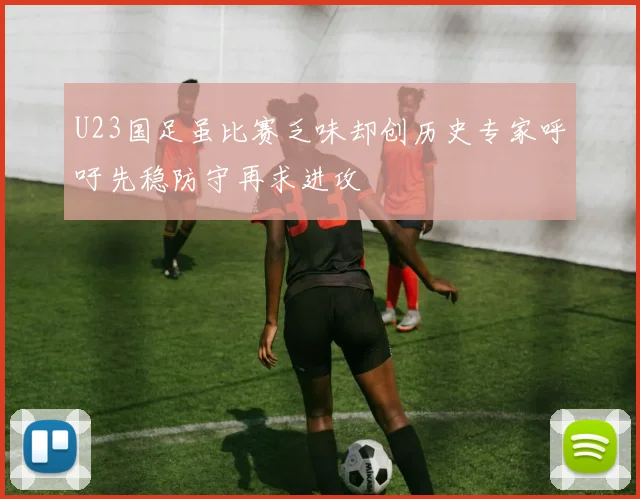 U23国足虽比赛乏味却创历史专家呼吁先稳防守再求进攻